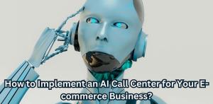 How to Implement an AI Call Center for Your E-commerce Business